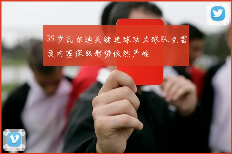 39岁瓦尔迪关键进球助力球队克雷莫内塞保级形势依然严峻