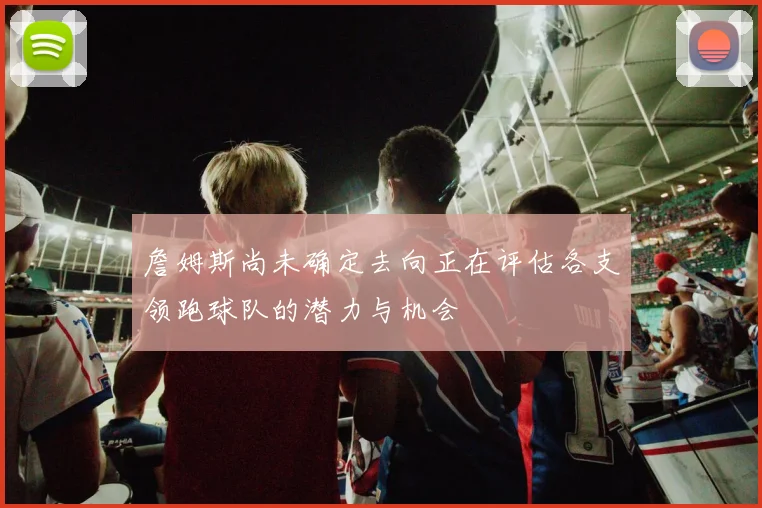 詹姆斯尚未确定去向正在评估各支领跑球队的潜力与机会