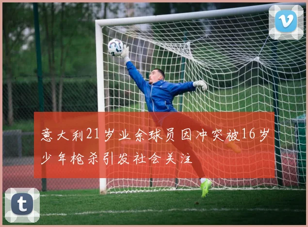 意大利21岁业余球员因冲突被16岁少年枪杀引发社会关注