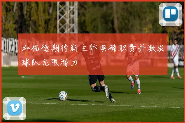 加福德期待新主帅明确职责并激发球队无限潜力