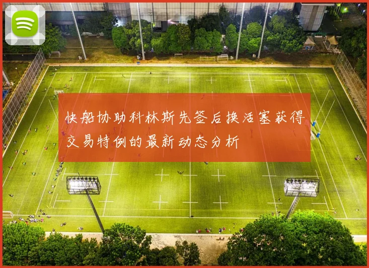 快船协助科林斯先签后换活塞获得交易特例的最新动态分析