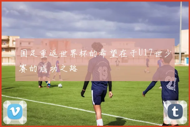 国足重返世界杯的希望在于U17世少赛的成功之路