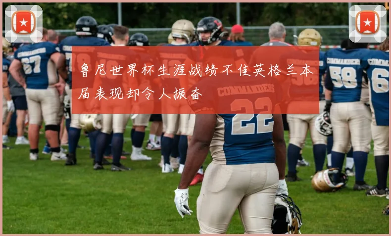 鲁尼世界杯生涯战绩不佳英格兰本届表现却令人振奋
