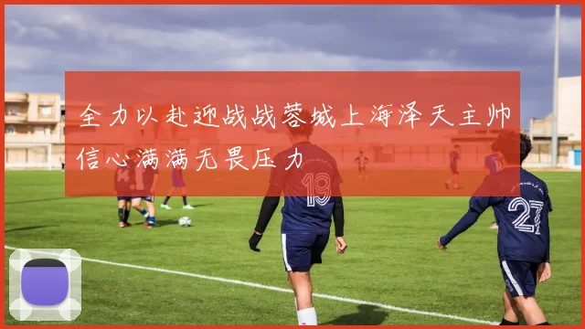 全力以赴迎战战蓉城上海泽天主帅信心满满无畏压力