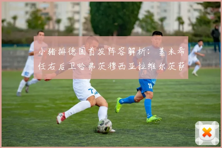 小猪排德国首发阵容解析：基米希任右后卫哈弗茨穆西亚拉维尔茨萨内齐聚一堂