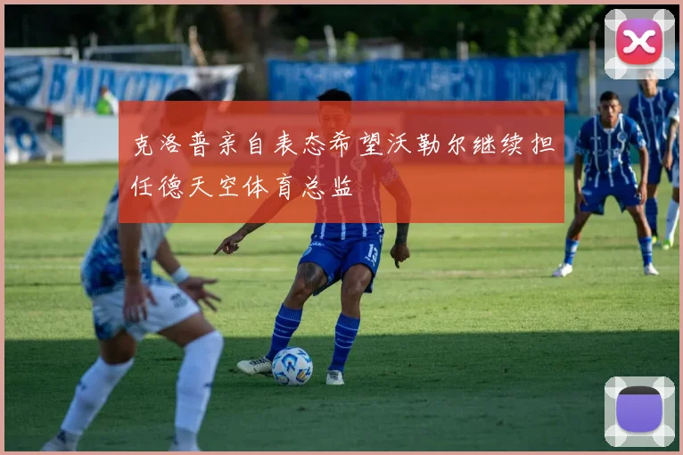 克洛普亲自表态希望沃勒尔继续担任德天空体育总监