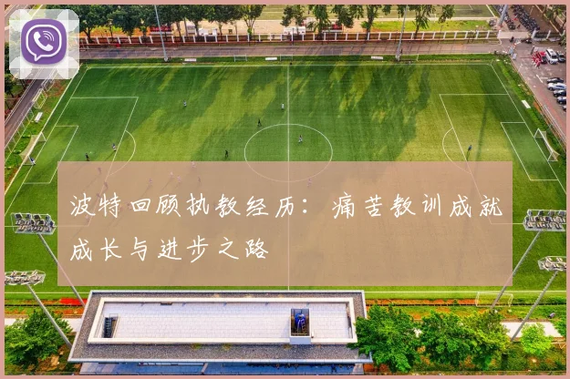 波特回顾执教经历：痛苦教训成就成长与进步之路