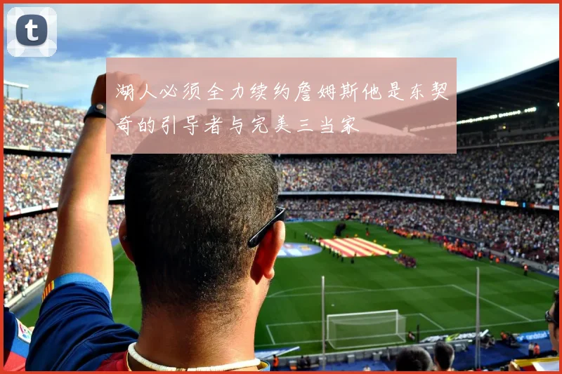 湖人必须全力续约詹姆斯他是东契奇的引导者与完美三当家