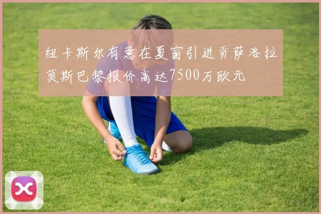 纽卡斯尔有意在夏窗引进贡萨洛拉莫斯巴黎报价高达7500万欧元
