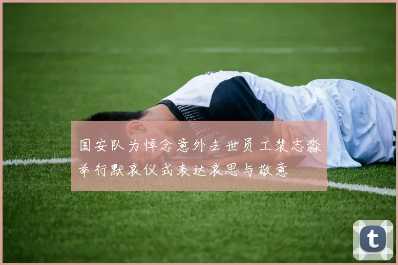 国安队为悼念意外去世员工裴志淼举行默哀仪式表达哀思与敬意