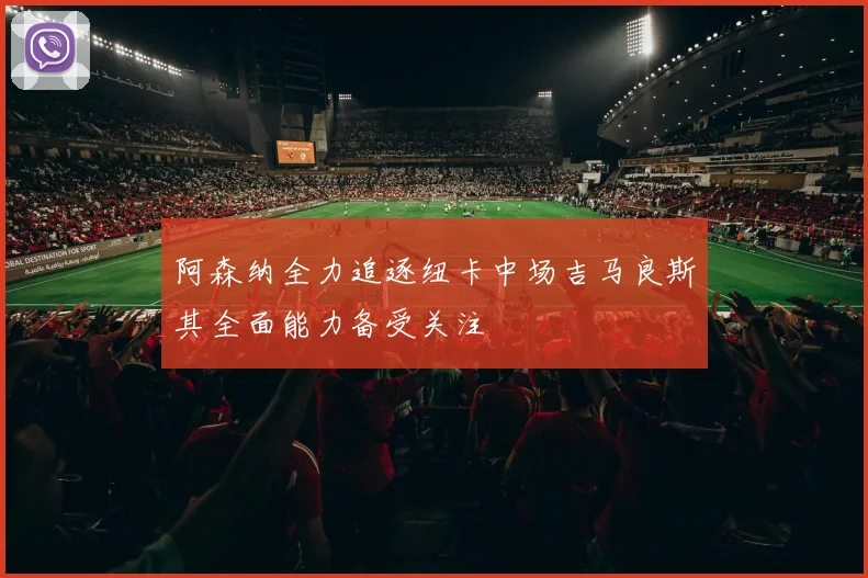 阿森纳全力追逐纽卡中场吉马良斯其全面能力备受关注