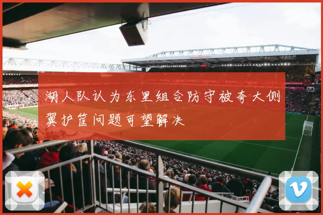 湖人队认为东里组合防守被夸大侧翼护筐问题可望解决