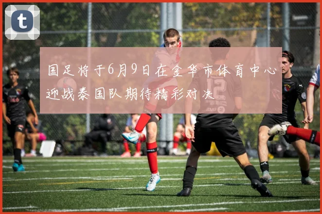 国足将于6月9日在金华市体育中心迎战泰国队期待精彩对决