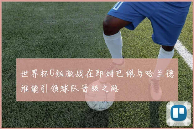 世界杯G组激战在即姆巴佩与哈兰德谁能引领球队晋级之路