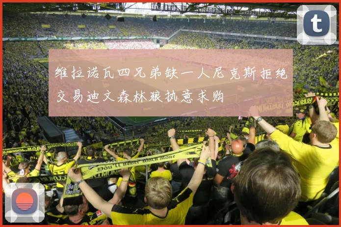 维拉诺瓦四兄弟缺一人尼克斯拒绝交易迪文森林狼执意求购