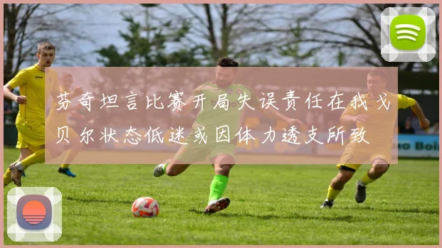 芬奇坦言比赛开局失误责任在我戈贝尔状态低迷或因体力透支所致
