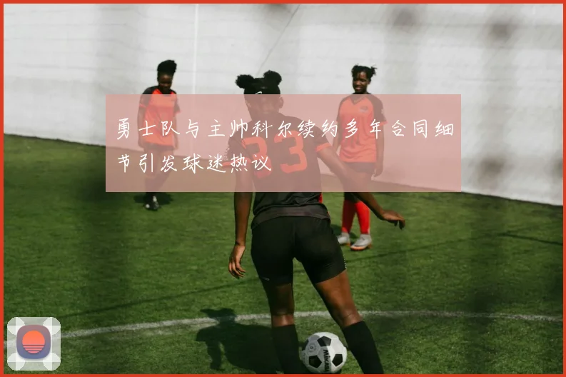 勇士队与主帅科尔续约多年合同细节引发球迷热议