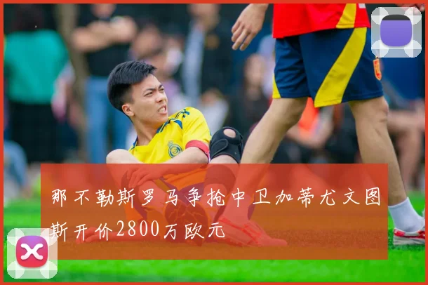 那不勒斯罗马争抢中卫加蒂尤文图斯开价2800万欧元