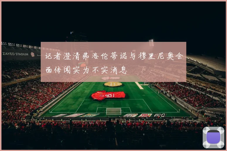 记者澄清弗洛伦蒂诺与穆里尼奥会面传闻实为不实消息