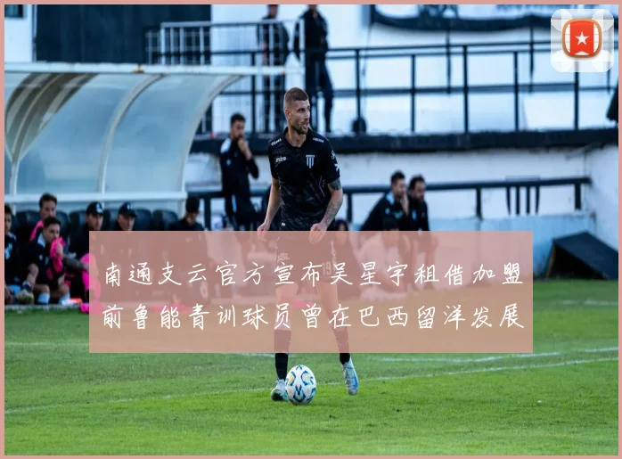 南通支云官方宣布吴星宇租借加盟前鲁能青训球员曾在巴西留洋发展