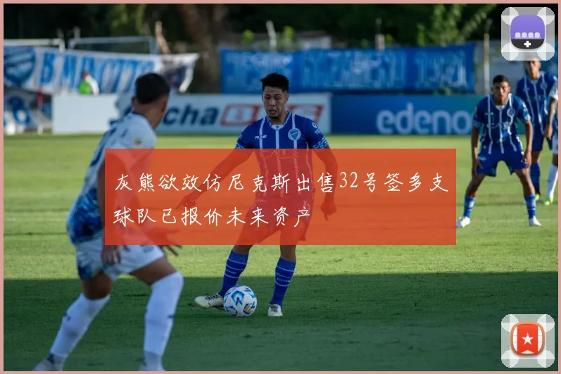 灰熊欲效仿尼克斯出售32号签多支球队已报价未来资产