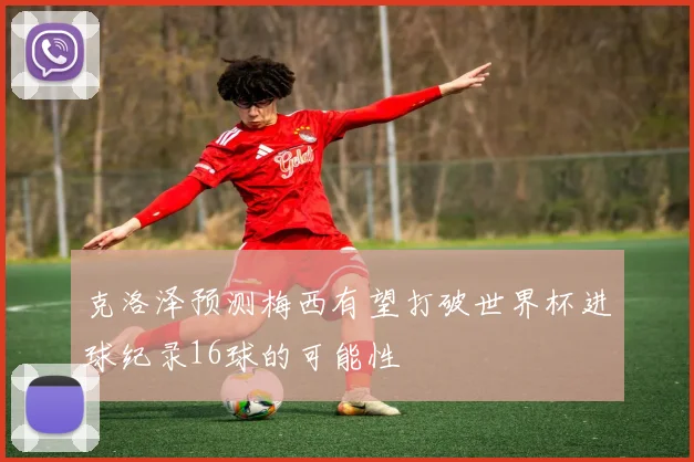 克洛泽预测梅西有望打破世界杯进球纪录16球的可能性