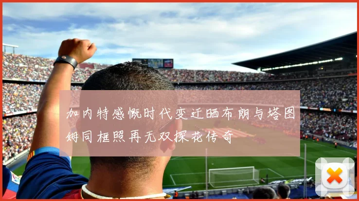 加内特感慨时代变迁晒布朗与塔图姆同框照再无双探花传奇