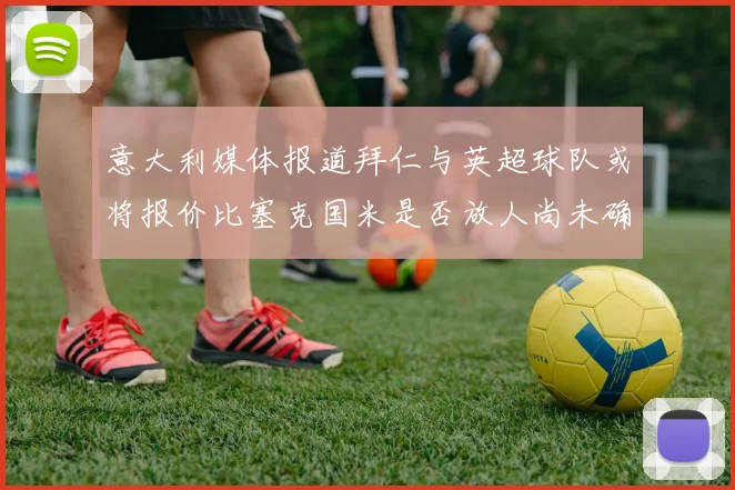 意大利媒体报道拜仁与英超球队或将报价比塞克国米是否放人尚未确定