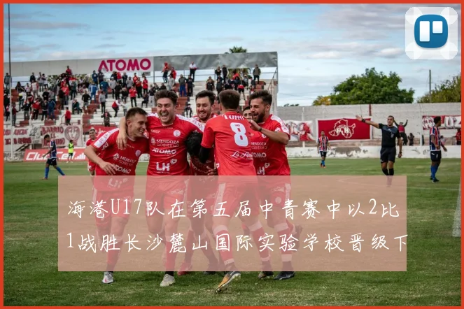 海港U17队在第五届中青赛中以2比1战胜长沙麓山国际实验学校晋级下一轮