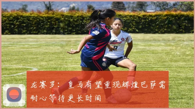 龙赛罗：皇马有望重现辉煌巴萨需耐心等待更长时间