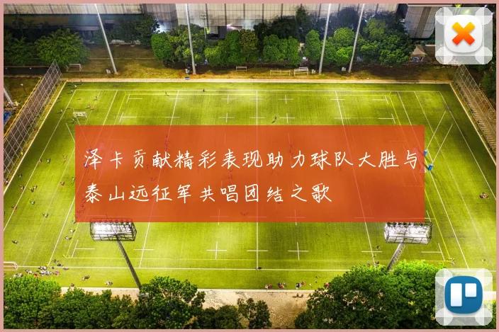 泽卡贡献精彩表现助力球队大胜与泰山远征军共唱团结之歌