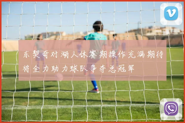 东契奇对湖人休赛期操作充满期待将全力助力球队争夺总冠军