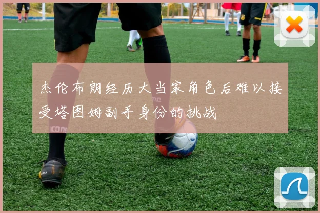 杰伦布朗经历大当家角色后难以接受塔图姆副手身份的挑战