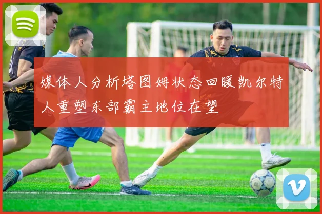 媒体人分析塔图姆状态回暖凯尔特人重塑东部霸主地位在望
