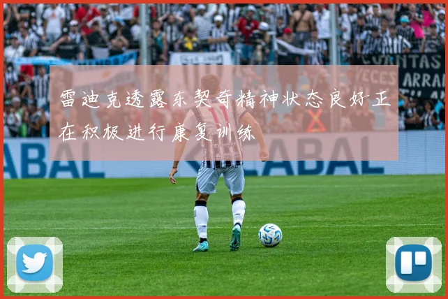 雷迪克透露东契奇精神状态良好正在积极进行康复训练