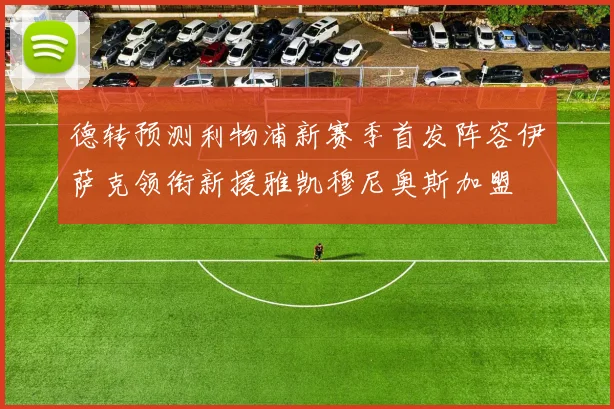 德转预测利物浦新赛季首发阵容伊萨克领衔新援雅凯穆尼奥斯加盟